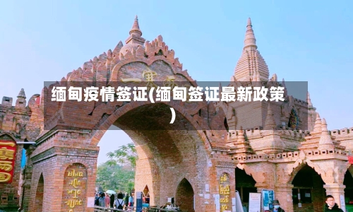 缅甸疫情签证(缅甸签证最新政策)