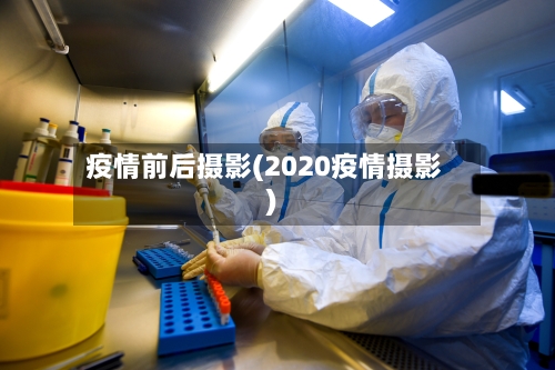 疫情前后摄影(2020疫情摄影)