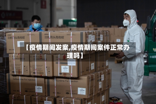 【疫情期间发案,疫情期间案件正常办理吗】