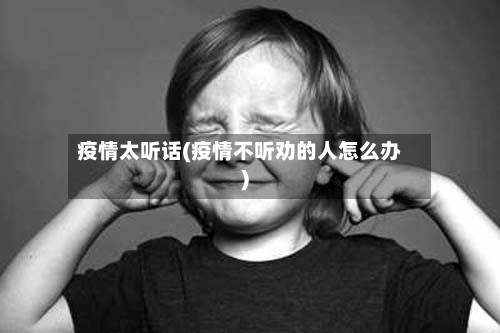 疫情太听话(疫情不听劝的人怎么办)