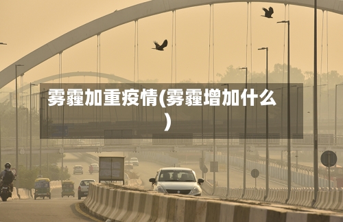雾霾加重疫情(雾霾增加什么)