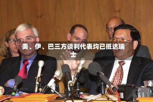 美、伊、巴三方谈判代表均已抵达瑞士