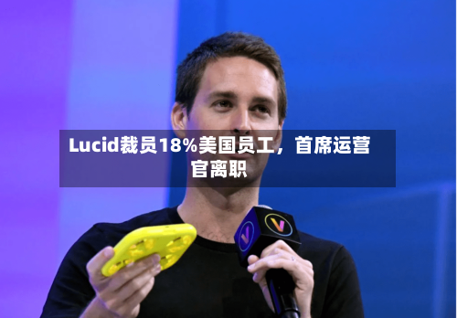 Lucid裁员18%美国员工，首席运营官离职