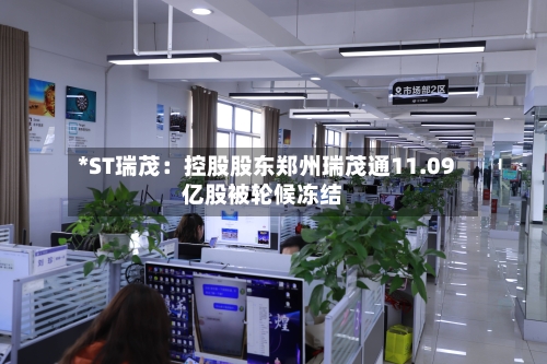*ST瑞茂:控股股东郑州瑞茂通11.09亿股被轮候冻结