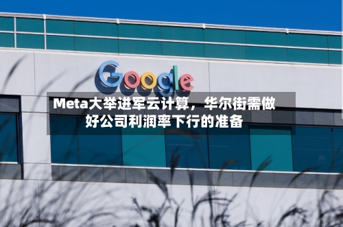 Meta大举进军云计算,华尔街需做好公司利润率下行的准备
