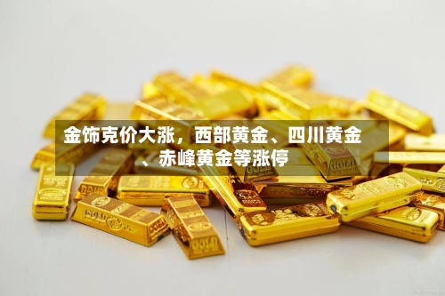 金饰克价大涨，西部黄金、四川黄金、赤峰黄金等涨停