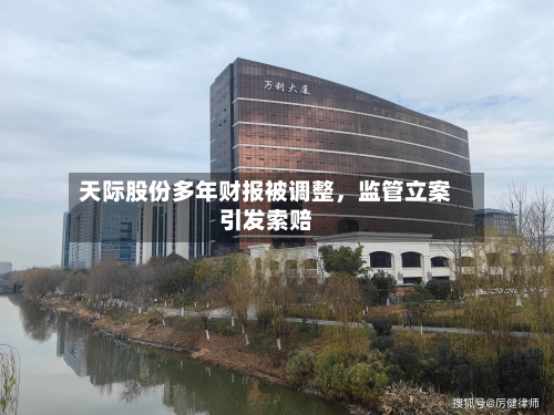 天际股份多年财报被调整，监管立案引发索赔