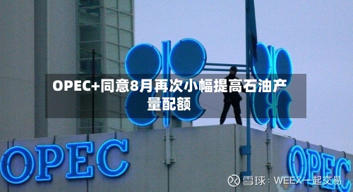 OPEC+同意8月再次小幅提高石油产量配额