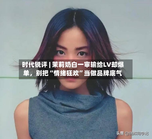 时代锐评 | 茉莉奶白一审输给LV却爆单,别把“情绪狂欢”当做品牌底气