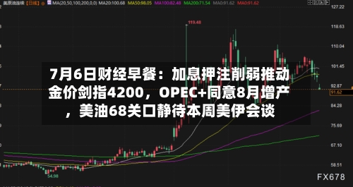 7月6日财经早餐：加息押注削弱推动金价剑指4200	，OPEC+同意8月增产，美油68关口静待本周美伊会谈-第1张图片