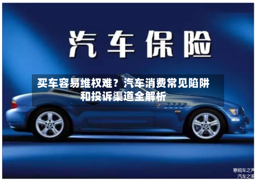 买车容易维权难?汽车消费常见陷阱和投诉渠道全解析