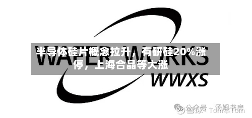 半导体硅片概念拉升,有研硅20%涨停,上海合晶等大涨
