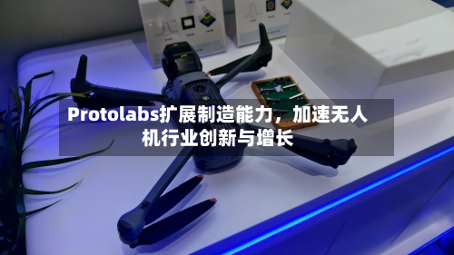 Protolabs扩展制造能力,加速无人机行业创新与增长