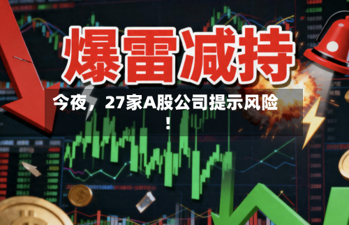 今夜,27家A股公司提示风险!