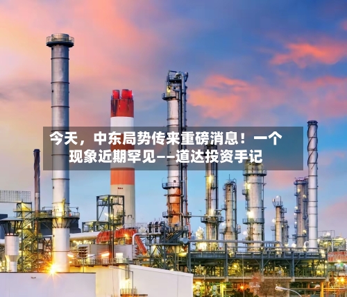 今天,中东局势传来重磅消息!一个现象近期罕见——道达投资手记
