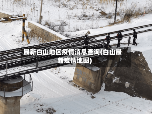 最新白山地区疫情消息查询(白山最新疫情地图)