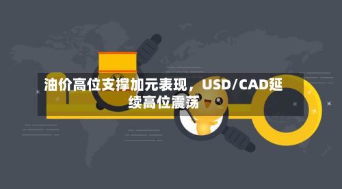 油价高位支撑加元表现,USD/CAD延续高位震荡