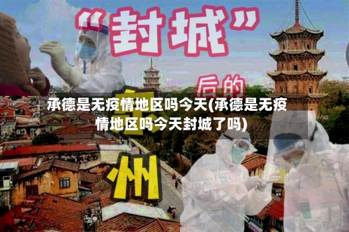 承德是无疫情地区吗今天(承德是无疫情地区吗今天封城了吗)