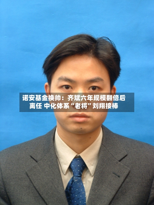 诺安基金换帅:齐斌六年规模翻倍后离任 中化体系“老将”刘翔接棒