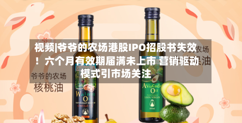 视频|爷爷的农场港股IPO招股书失效!六个月有效期届满未上市 营销驱动模式引市场关注