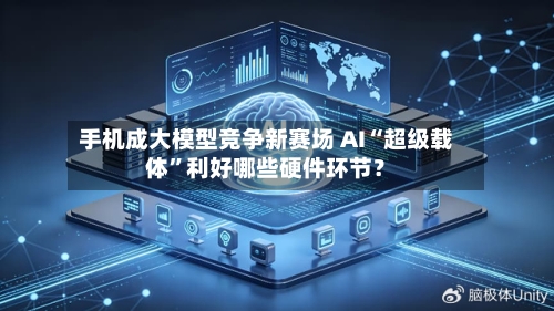 手机成大模型竞争新赛场 AI“超级载体”利好哪些硬件环节?