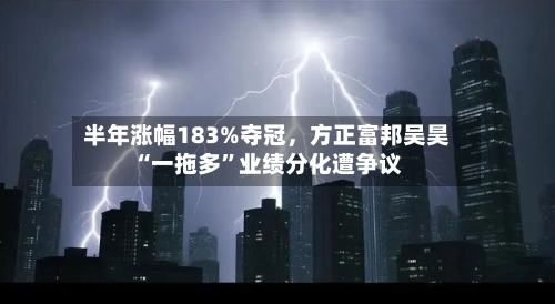 半年涨幅183%夺冠,方正富邦吴昊“一拖多”业绩分化遭争议
