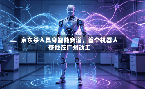 京东杀入具身智能赛道,首个机器人基地在广州动工