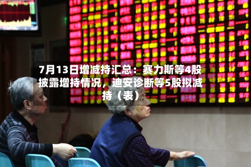 7月13日增减持汇总:赛力斯等4股披露增持情况,迪安诊断等5股拟减持(表)