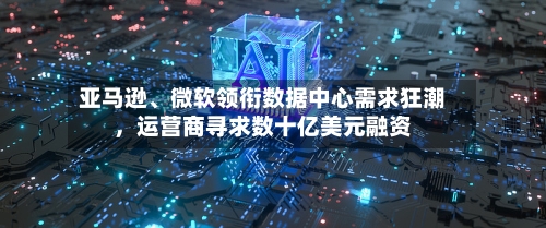 亚马逊、微软领衔数据中心需求狂潮,运营商寻求数十亿美元融资