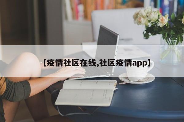 【疫情社区在线,社区疫情app】