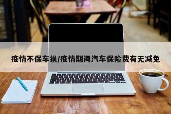 疫情不保车损/疫情期间汽车保险费有无减免