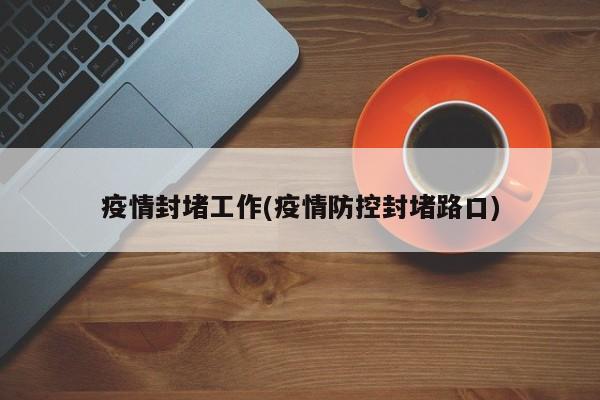 疫情封堵工作(疫情防控封堵路口)