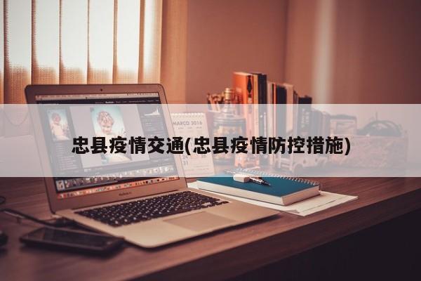 忠县疫情交通(忠县疫情防控措施)