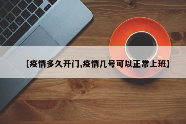 【疫情多久开门,疫情几号可以正常上班】