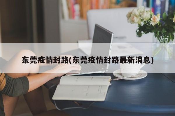东莞疫情封路(东莞疫情封路最新消息)