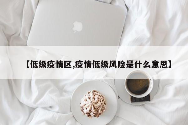 【低级疫情区,疫情低级风险是什么意思】