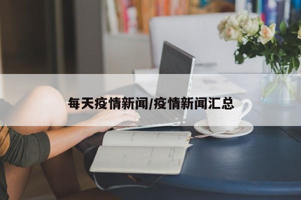 每天疫情新闻/疫情新闻汇总