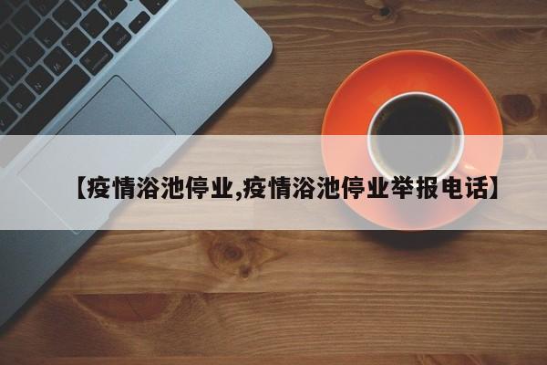 【疫情浴池停业,疫情浴池停业举报电话】