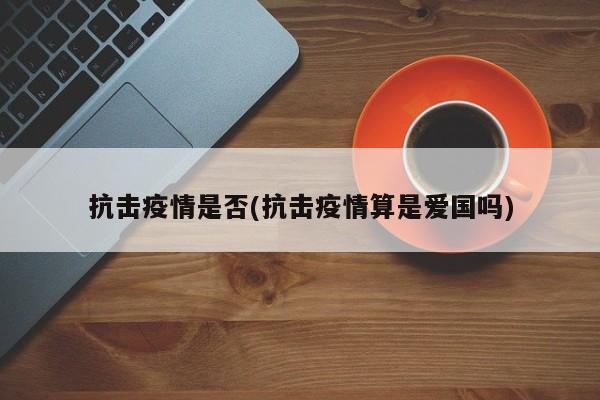 抗击疫情是否(抗击疫情算是爱国吗)