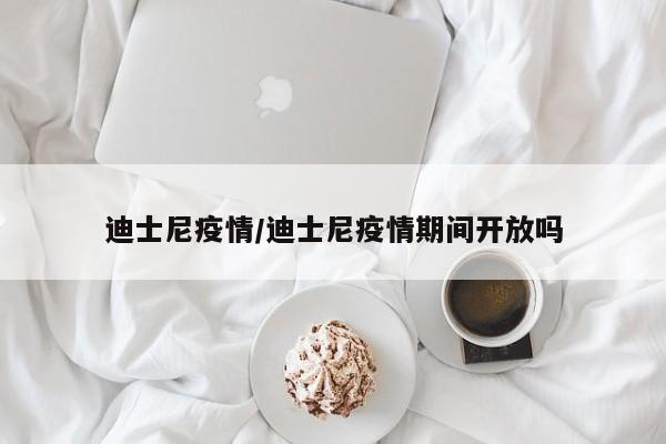 迪士尼疫情/迪士尼疫情期间开放吗